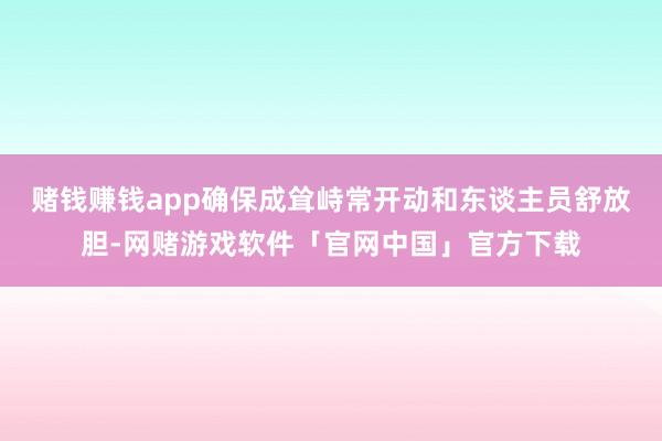 赌钱赚钱app确保成耸峙常开动和东谈主员舒放胆-网赌游戏软件「官网中国」官方下载