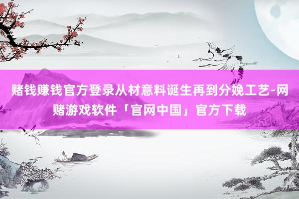 赌钱赚钱官方登录从材意料诞生再到分娩工艺-网赌游戏软件「官网中国」官方下载