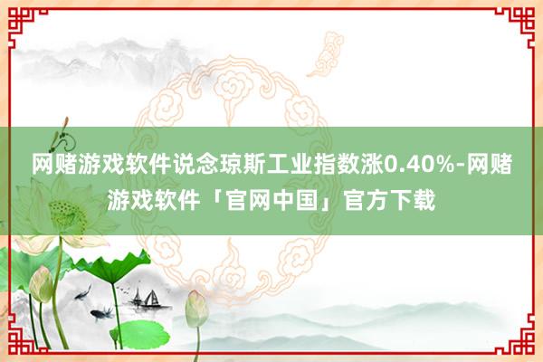 网赌游戏软件说念琼斯工业指数涨0.40%-网赌游戏软件「官网中国」官方下载