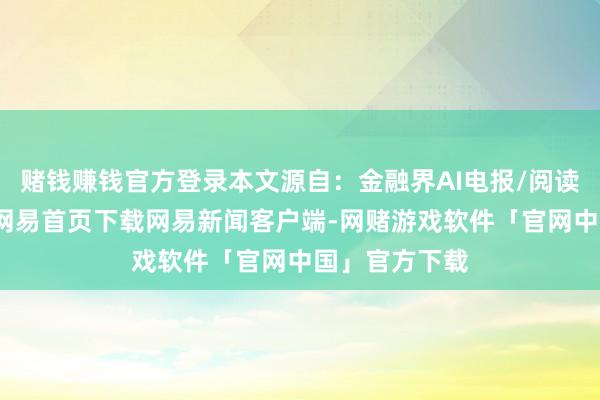 赌钱赚钱官方登录本文源自：金融界AI电报/阅读下一篇/复返网易首页下载网易新闻客户端-网赌游戏软件「