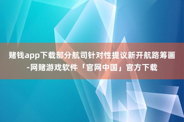 赌钱app下载部分航司针对性提议新开航路筹画-网赌游戏软件「官网中国」官方下载