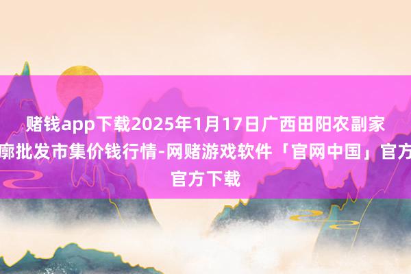 赌钱app下载2025年1月17日广西田阳农副家具轮廓批发市集价钱行情-网赌游戏软件「官网中国」官方