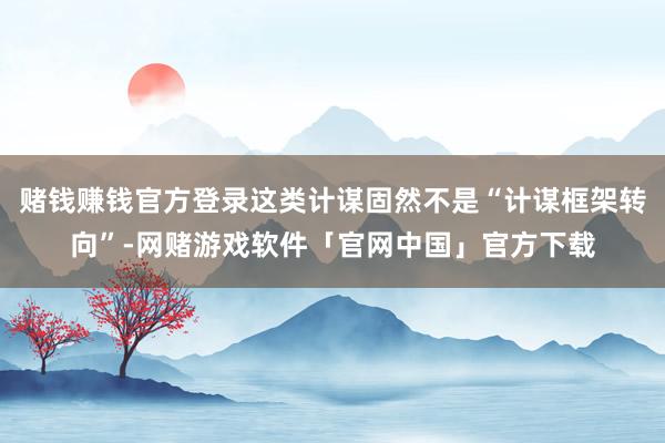 赌钱赚钱官方登录这类计谋固然不是“计谋框架转向”-网赌游戏软件「官网中国」官方下载