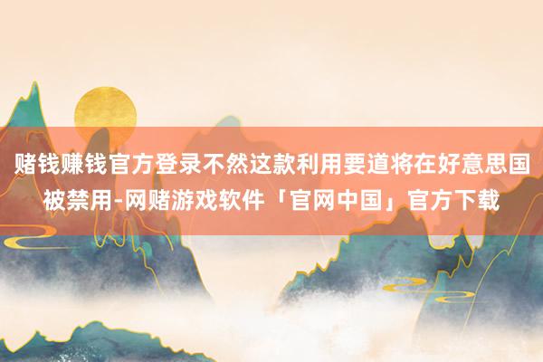 赌钱赚钱官方登录不然这款利用要道将在好意思国被禁用-网赌游戏软件「官网中国」官方下载