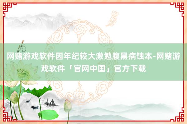 网赌游戏软件因年纪较大激勉腹黑病蚀本-网赌游戏软件「官网中国」官方下载