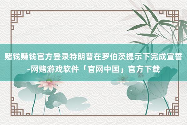 赌钱赚钱官方登录特朗普在罗伯茨提示下完成宣誓-网赌游戏软件「官网中国」官方下载