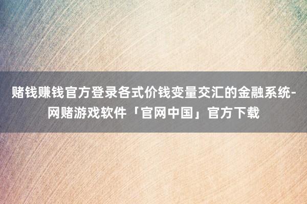 赌钱赚钱官方登录各式价钱变量交汇的金融系统-网赌游戏软件「官网中国」官方下载