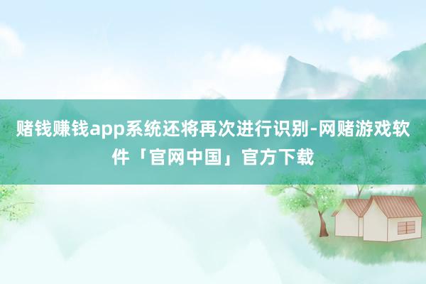 赌钱赚钱app系统还将再次进行识别-网赌游戏软件「官网中国」官方下载