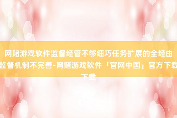网赌游戏软件监督经管不够细巧任务扩展的全经由监督机制不完善-网赌游戏软件「官网中国」官方下载