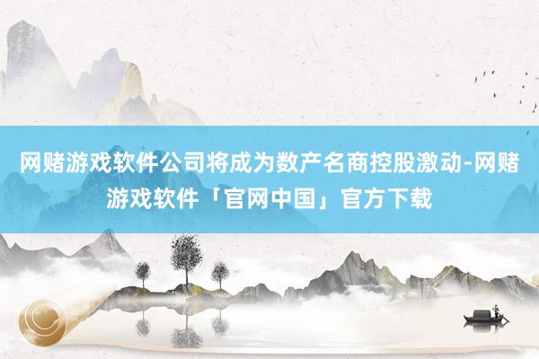 网赌游戏软件公司将成为数产名商控股激动-网赌游戏软件「官网中国」官方下载