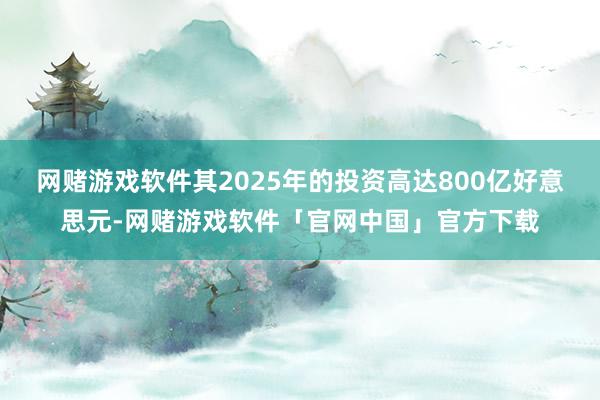 网赌游戏软件其2025年的投资高达800亿好意思元-网赌游戏软件「官网中国」官方下载