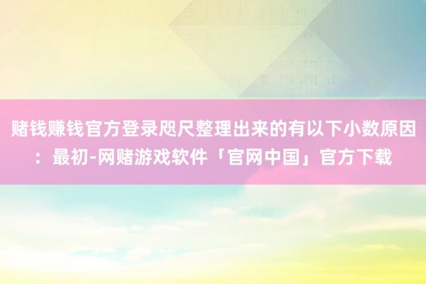 赌钱赚钱官方登录咫尺整理出来的有以下小数原因：最初-网赌游戏软件「官网中国」官方下载