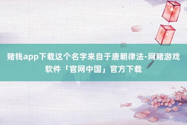 赌钱app下载这个名字来自于唐朝律法-网赌游戏软件「官网中国」官方下载