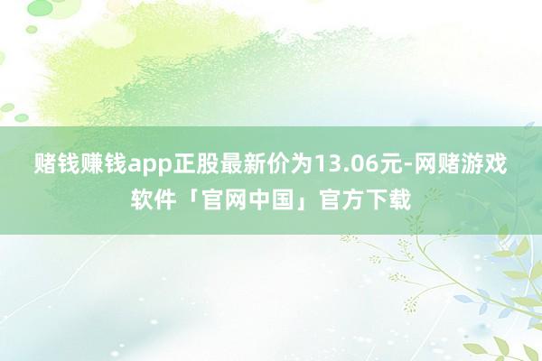 赌钱赚钱app正股最新价为13.06元-网赌游戏软件「官网中国」官方下载