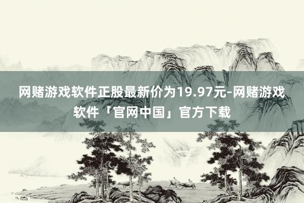 网赌游戏软件正股最新价为19.97元-网赌游戏软件「官网中国」官方下载