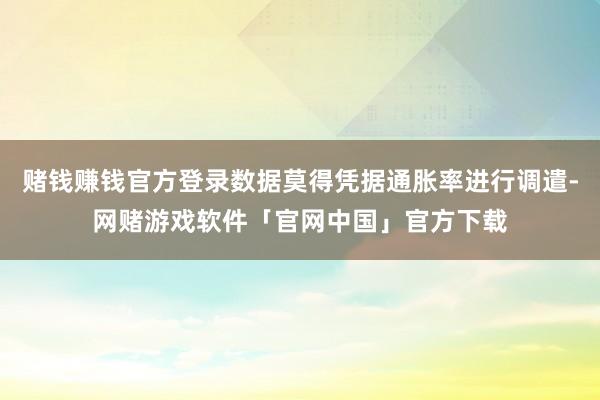 赌钱赚钱官方登录数据莫得凭据通胀率进行调遣-网赌游戏软件「官网中国」官方下载