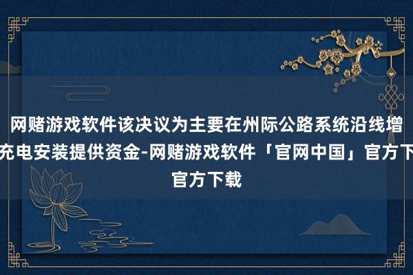 网赌游戏软件该决议为主要在州际公路系统沿线增设充电安装提供资金-网赌游戏软件「官网中国」官方下载