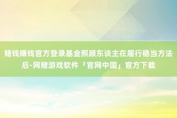 赌钱赚钱官方登录基金照顾东谈主在履行稳当方法后-网赌游戏软件「官网中国」官方下载