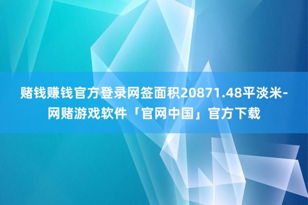 赌钱赚钱官方登录网签面积20871.48平淡米-网赌游戏软件「官网中国」官方下载