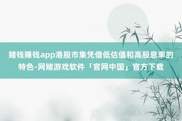 赌钱赚钱app港股市集凭借低估值和高股息率的特色-网赌游戏软件「官网中国」官方下载