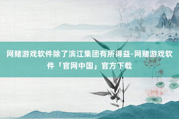 网赌游戏软件除了滨江集团有所得益-网赌游戏软件「官网中国」官方下载
