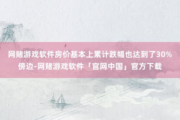 网赌游戏软件房价基本上累计跌幅也达到了30%傍边-网赌游戏软件「官网中国」官方下载