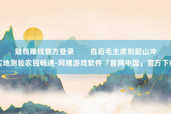 赌钱赚钱官方登录        自后毛主席到韶山冲实地测验农民畅通-网赌游戏软件「官网中国」官方下载