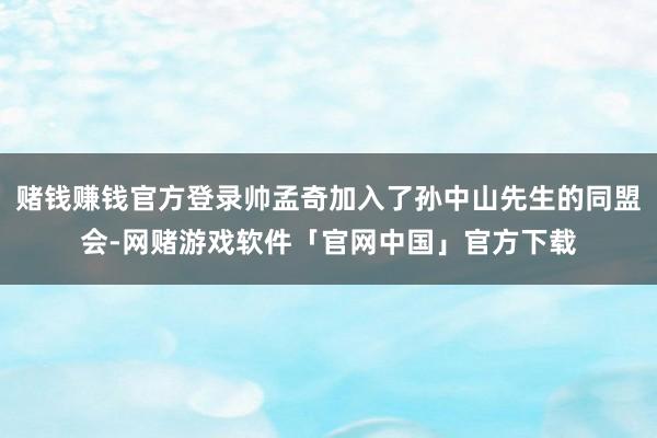 赌钱赚钱官方登录帅孟奇加入了孙中山先生的同盟会-网赌游戏软件「官网中国」官方下载