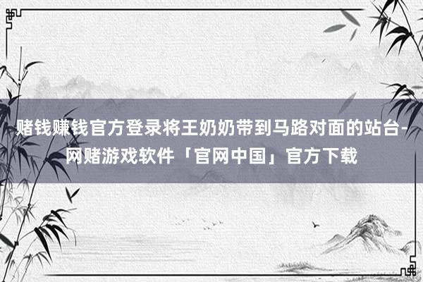 赌钱赚钱官方登录将王奶奶带到马路对面的站台-网赌游戏软件「官网中国」官方下载