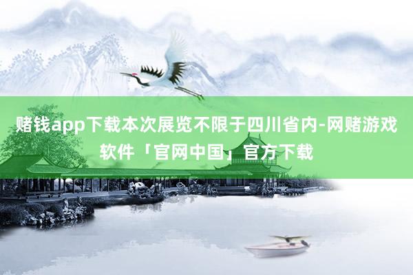 赌钱app下载本次展览不限于四川省内-网赌游戏软件「官网中国」官方下载