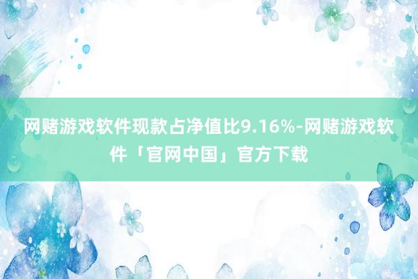 网赌游戏软件现款占净值比9.16%-网赌游戏软件「官网中国」官方下载