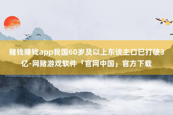 赌钱赚钱app我国60岁及以上东谈主口已打破3亿-网赌游戏软件「官网中国」官方下载