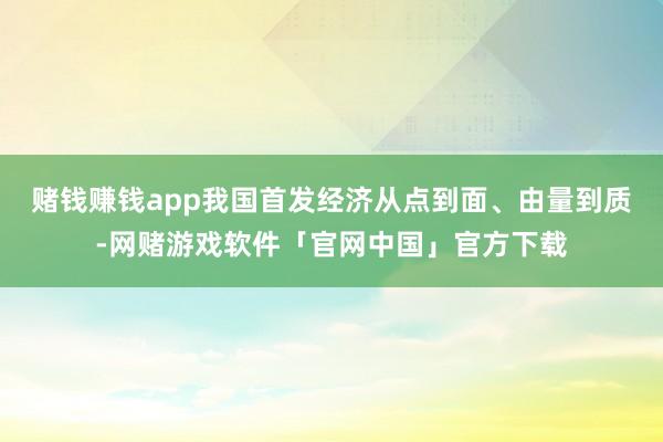 赌钱赚钱app我国首发经济从点到面、由量到质-网赌游戏软件「官网中国」官方下载