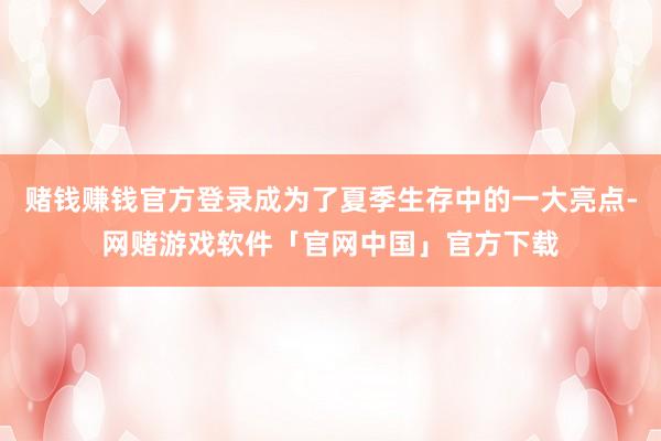 赌钱赚钱官方登录成为了夏季生存中的一大亮点-网赌游戏软件「官网中国」官方下载