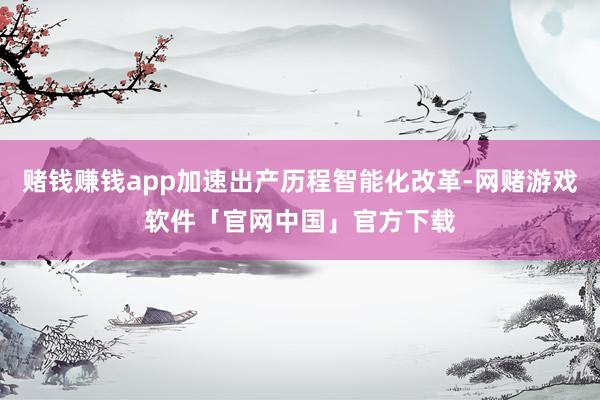 赌钱赚钱app加速出产历程智能化改革-网赌游戏软件「官网中国」官方下载