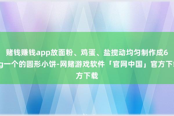 赌钱赚钱app放面粉、鸡蛋、盐搅动均匀制作成60g一个的圆形小饼-网赌游戏软件「官网中国」官方下载