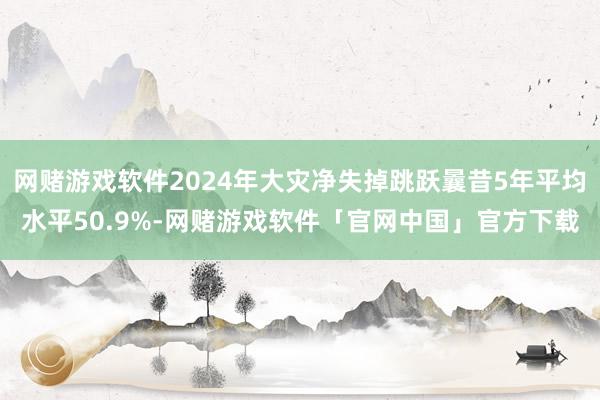 网赌游戏软件2024年大灾净失掉跳跃曩昔5年平均水平50.9%-网赌游戏软件「官网中国」官方下载