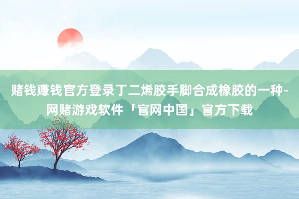 赌钱赚钱官方登录丁二烯胶手脚合成橡胶的一种-网赌游戏软件「官网中国」官方下载