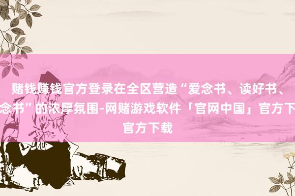 赌钱赚钱官方登录在全区营造“爱念书、读好书、善念书”的浓厚氛围-网赌游戏软件「官网中国」官方下载