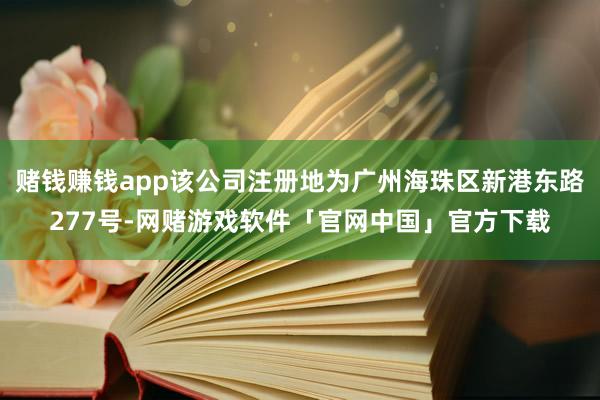 赌钱赚钱app该公司注册地为广州海珠区新港东路277号-网赌游戏软件「官网中国」官方下载