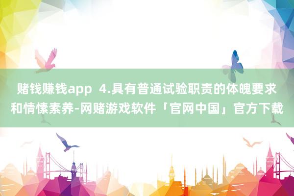赌钱赚钱app  4.具有普通试验职责的体魄要求和情愫素养-网赌游戏软件「官网中国」官方下载