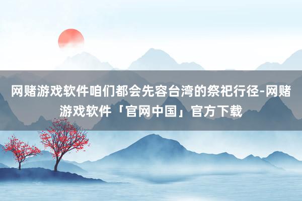 网赌游戏软件咱们都会先容台湾的祭祀行径-网赌游戏软件「官网中国」官方下载