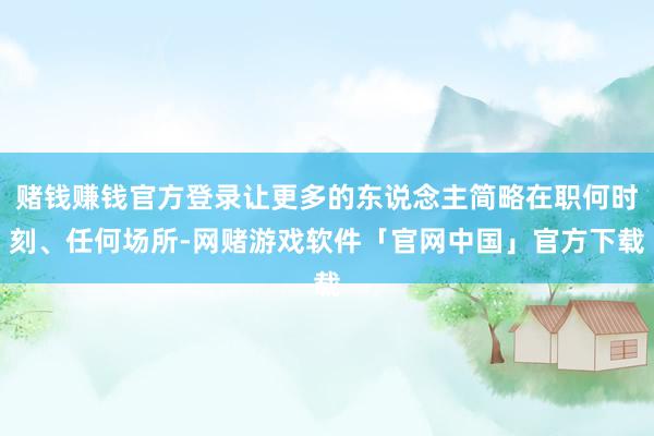 赌钱赚钱官方登录让更多的东说念主简略在职何时刻、任何场所-网赌游戏软件「官网中国」官方下载