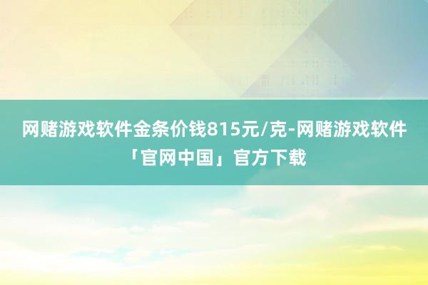 网赌游戏软件金条价钱815元/克-网赌游戏软件「官网中国」官方下载