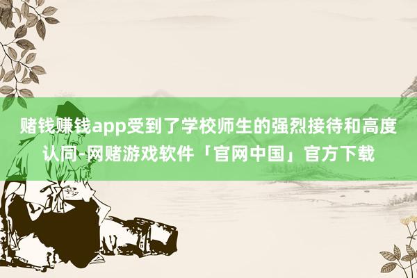 赌钱赚钱app受到了学校师生的强烈接待和高度认同-网赌游戏软件「官网中国」官方下载