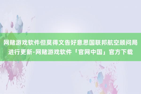 网赌游戏软件但莫得文告好意思国联邦航空顾问局进行更新-网赌游戏软件「官网中国」官方下载