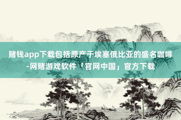 赌钱app下载包括原产于埃塞俄比亚的盛名咖啡-网赌游戏软件「官网中国」官方下载