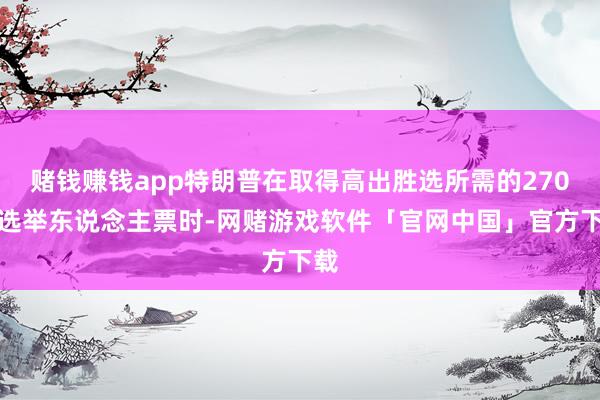 赌钱赚钱app特朗普在取得高出胜选所需的270张选举东说念主票时-网赌游戏软件「官网中国」官方下载