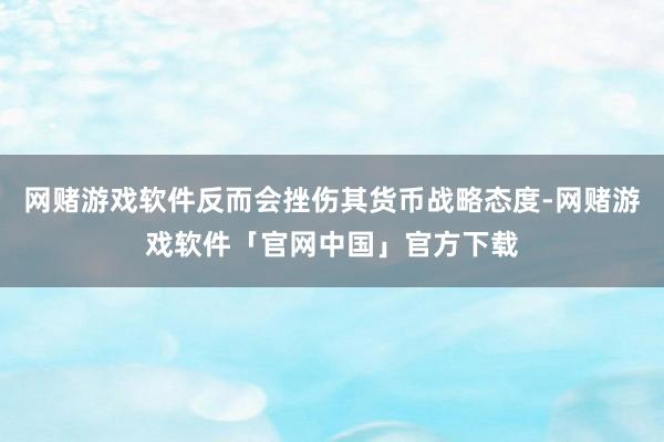 网赌游戏软件反而会挫伤其货币战略态度-网赌游戏软件「官网中国」官方下载