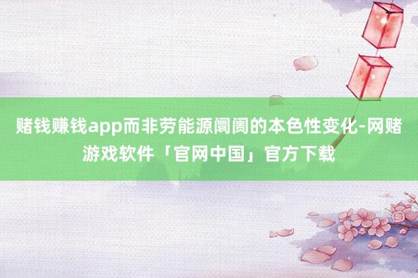 赌钱赚钱app而非劳能源阛阓的本色性变化-网赌游戏软件「官网中国」官方下载